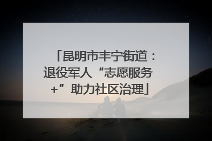 昆明市丰宁街道：退役军人“志愿服务+”助力社区治理